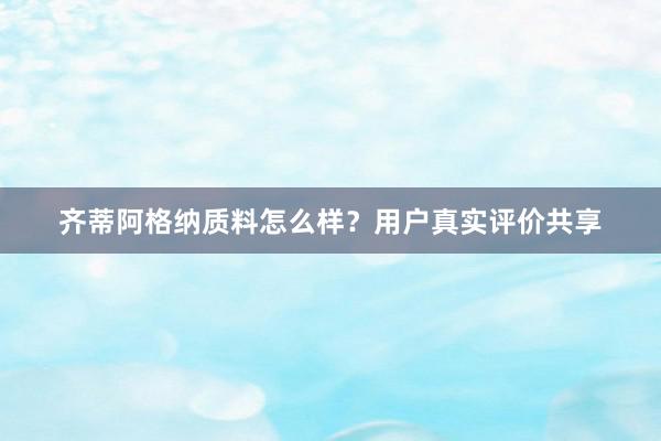 齐蒂阿格纳质料怎么样？用户真实评价共享
