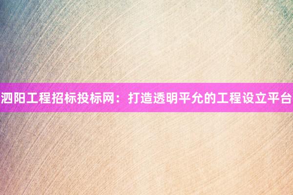 泗阳工程招标投标网：打造透明平允的工程设立平台