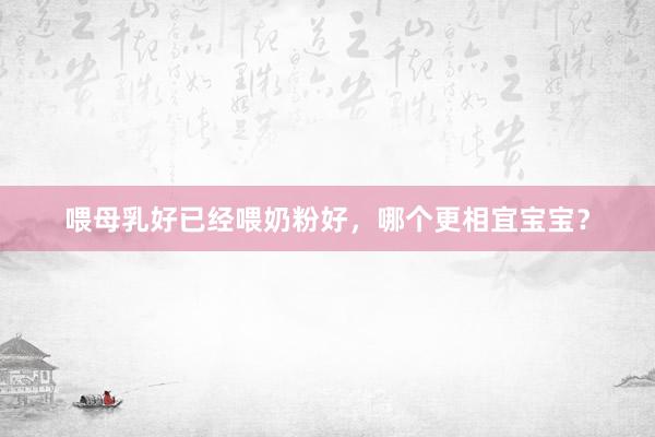 喂母乳好已经喂奶粉好，哪个更相宜宝宝？