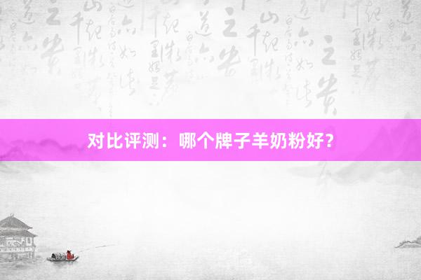 对比评测：哪个牌子羊奶粉好？
