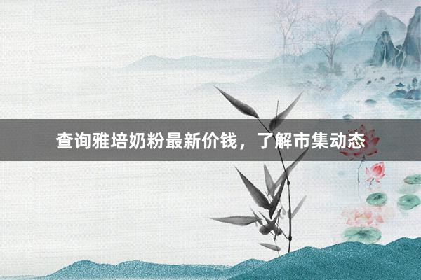 查询雅培奶粉最新价钱，了解市集动态